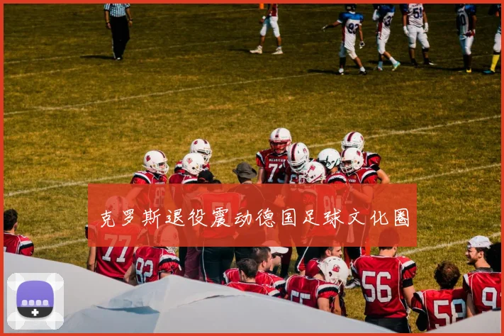 克罗斯退役震动德国足球文化圈