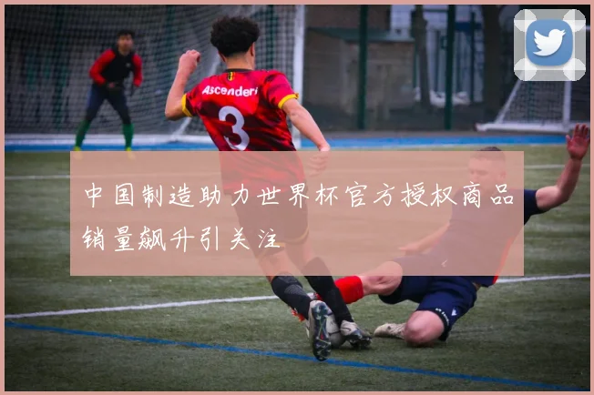 中国制造助力世界杯官方授权商品销量飙升引关注