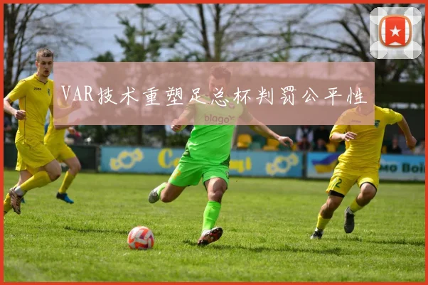 VAR技术重塑足总杯判罚公平性