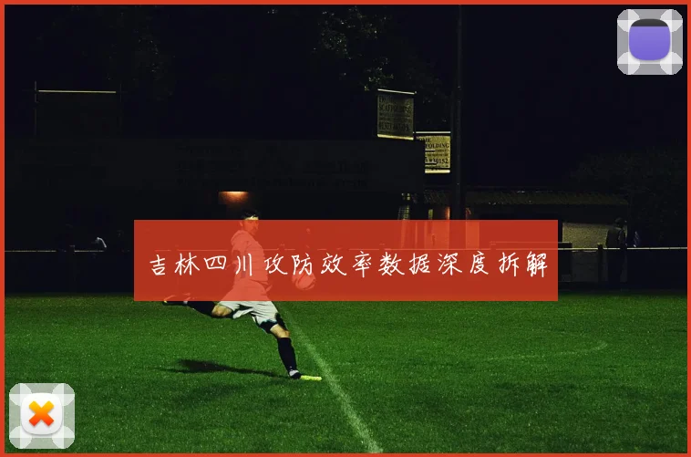 吉林四川攻防效率数据深度拆解