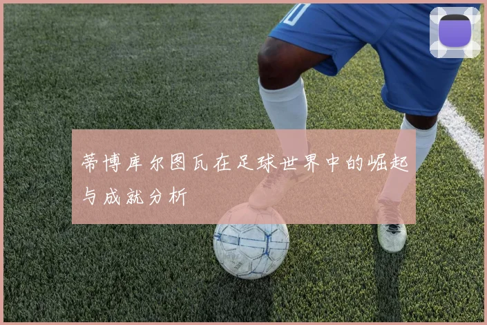 蒂博库尔图瓦在足球世界中的崛起与成就分析