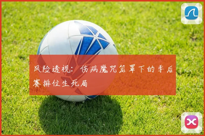 风险透视：伤病魔咒笼罩下的季后赛排位生死局