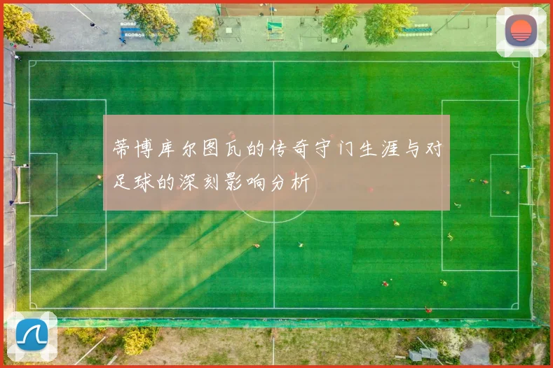 蒂博库尔图瓦的传奇守门生涯与对足球的深刻影响分析