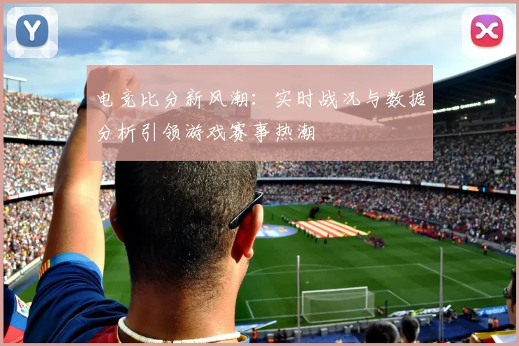 电竞比分新风潮：实时战况与数据分析引领游戏赛事热潮