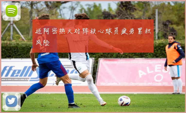 迈阿密热火对阵核心球员疲劳累积风险