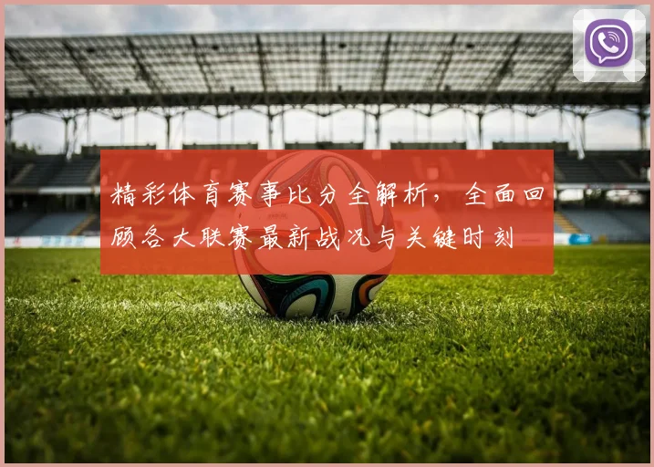 精彩体育赛事比分全解析，全面回顾各大联赛最新战况与关键时刻