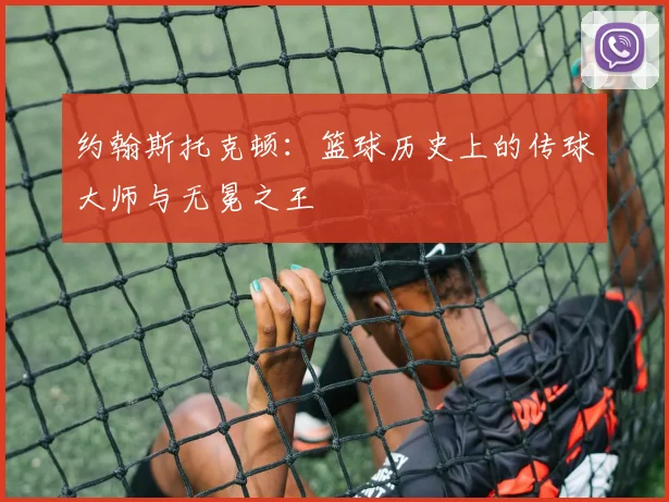 约翰斯托克顿：篮球历史上的传球大师与无冕之王