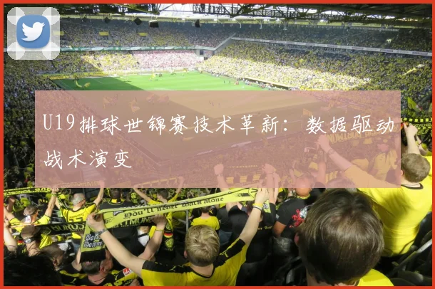 U19排球世锦赛技术革新：数据驱动战术演变