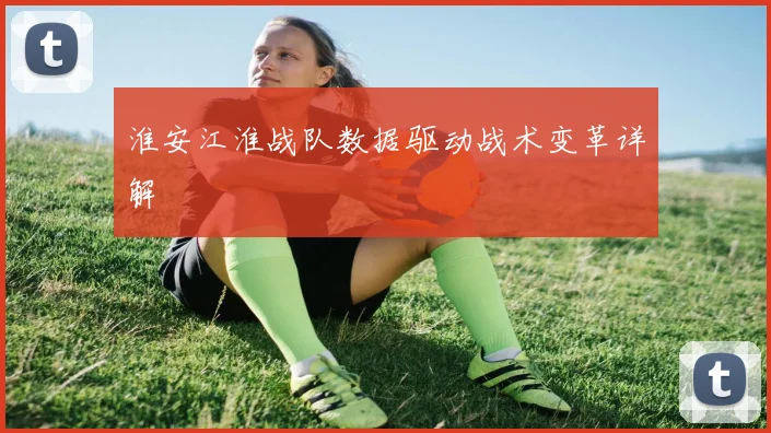淮安江淮战队数据驱动战术变革详解