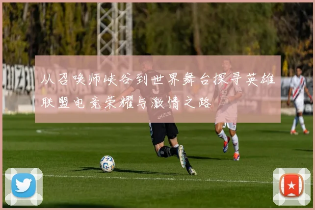 从召唤师峡谷到世界舞台探寻英雄联盟电竞荣耀与激情之路