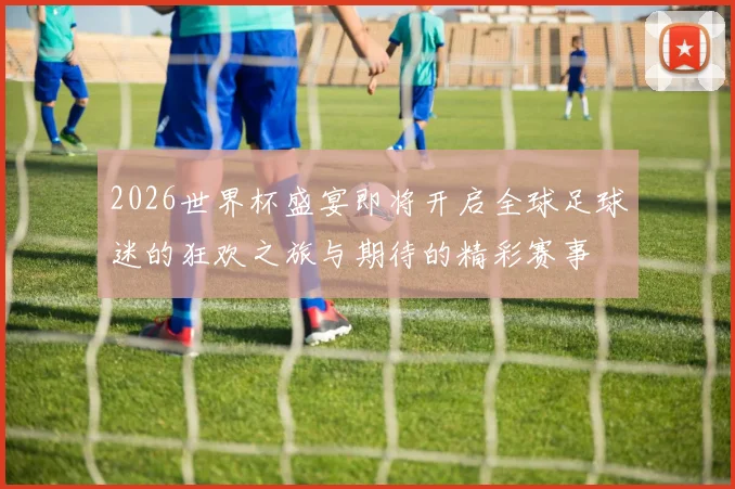 2026世界杯盛宴即将开启全球足球迷的狂欢之旅与期待的精彩赛事