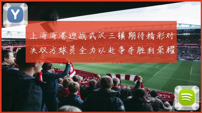 上海海港迎战武汉三镇期待精彩对决双方球员全力以赴争夺胜利荣耀