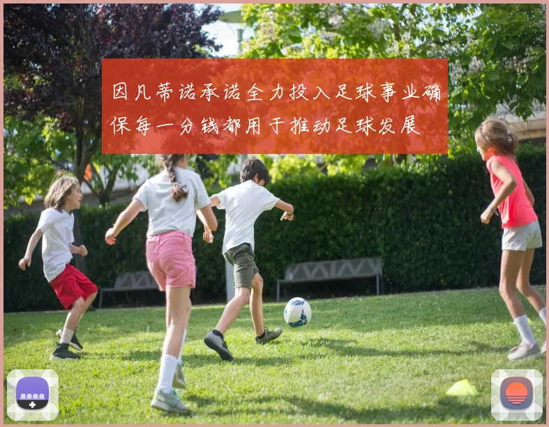 因凡蒂诺承诺全力投入足球事业确保每一分钱都用于推动足球发展
