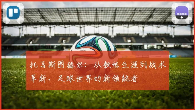托马斯图赫尔：从教练生涯到战术革新，足球世界的新领航者