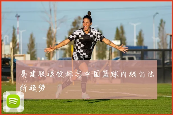 易建联退役标志中国篮球内线打法新趋势