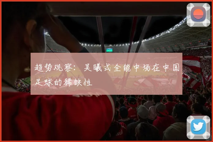 趋势观察：吴曦式全能中场在中国足球的稀缺性