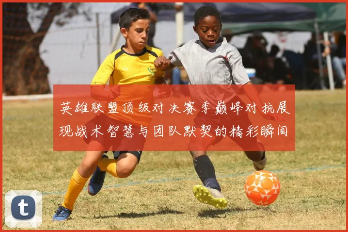 英雄联盟顶级对决赛季巅峰对抗展现战术智慧与团队默契的精彩瞬间